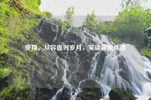 费翔，从容面对岁月，笑谈容貌焦虑