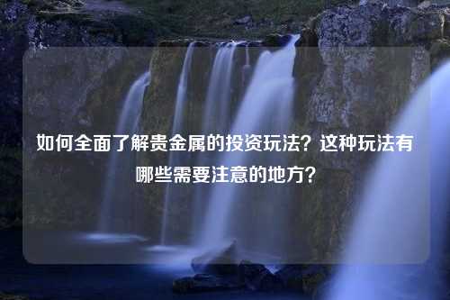 如何全面了解贵金属的投资玩法？这种玩法有哪些需要注意的地方？