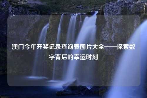 澳门今年开奖记录查询表图片大全——探索数字背后的幸运时刻