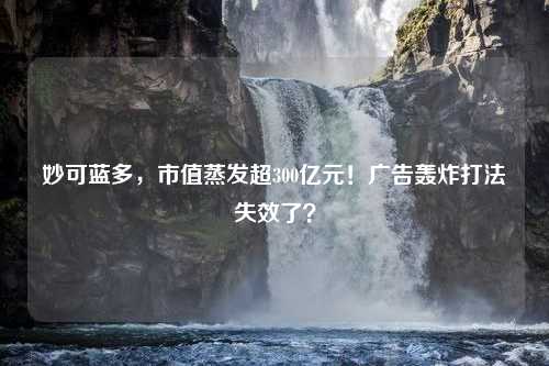 妙可蓝多，市值蒸发超300亿元！广告轰炸打法失效了？