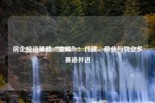 房企投资策略“变局”：代建、商业与物业多赛道并进