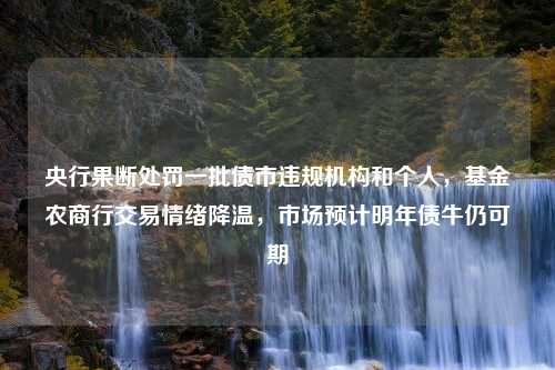 央行果断处罚一批债市违规机构和个人，基金农商行交易情绪降温，市场预计明年债牛仍可期