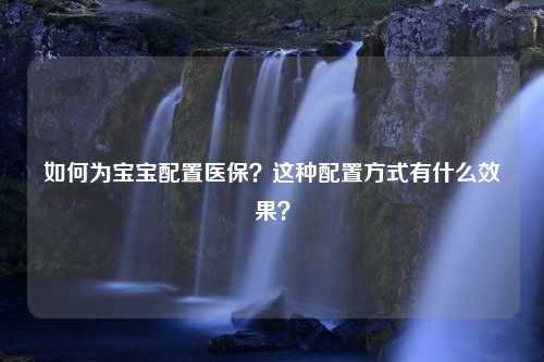 如何为宝宝配置医保？这种配置方式有什么效果？