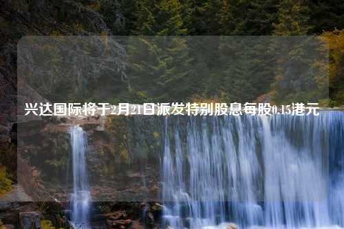 兴达国际将于2月21日派发特别股息每股0.15港元