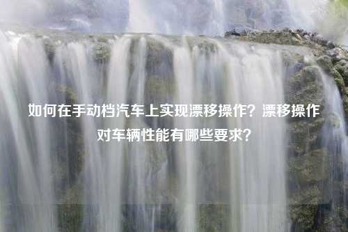 如何在手动档汽车上实现漂移操作？漂移操作对车辆性能有哪些要求？