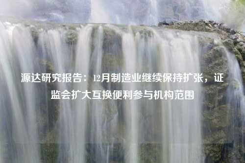 源达研究报告：12月制造业继续保持扩张，证监会扩大互换便利参与机构范围