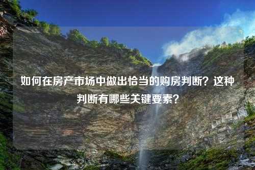 如何在房产市场中做出恰当的购房判断？这种判断有哪些关键要素？