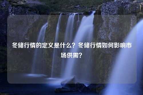 冬储行情的定义是什么？冬储行情如何影响市场供需？