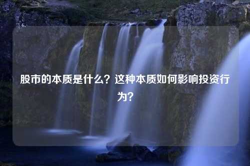 股市的本质是什么？这种本质如何影响投资行为？