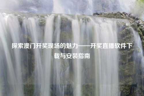 探索澳门开奖现场的魅力——开奖直播软件下载与安装指南