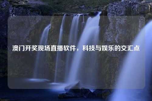 澳门开奖现场直播软件，科技与娱乐的交汇点