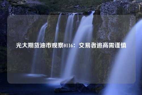 光大期货油市观察0116：交易者追高需谨慎