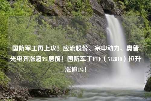 国防军工再上攻！应流股份、宗申动力、奥普光电齐涨超3%居前！国防军工ETF（512810）拉升涨逾1%！